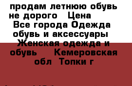 продам летнюю обувь не дорого › Цена ­ 500 - Все города Одежда, обувь и аксессуары » Женская одежда и обувь   . Кемеровская обл.,Топки г.